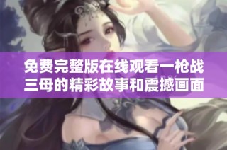 免费完整版在线观看一枪战三母的精彩故事和震撼画面