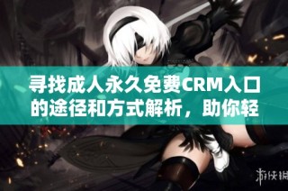 寻找成人永久免费CRM入口的途径和方式解析，助你轻松获取所需信息