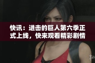 快讯：进击的巨人第六季正式上线，快来观看精彩剧情！