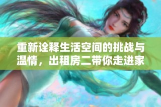 重新诠释生活空间的挑战与温情，出租房二带你走进家的多元故事