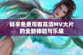 畅享免费观看高清MV大片的全新体验与乐趣