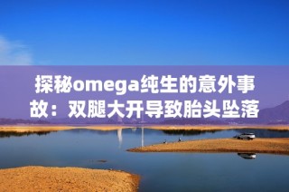探秘omega纯生的意外事故：双腿大开导致胎头坠落的细节解析
