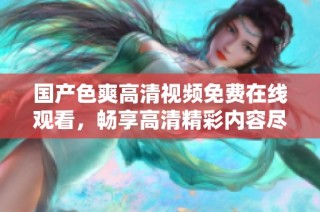 国产色爽高清视频免费在线观看，畅享高清精彩内容尽在其中