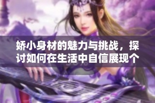 娇小身材的魅力与挑战，探讨如何在生活中自信展现个性风格