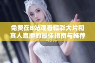 免费在B站观看精彩大片和真人直播的最佳指南与推荐