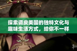 探索调皮美国的独特文化与趣味生活方式，给你不一样的视角与体验