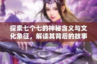 探索七个七的神秘含义与文化象征，解读其背后的故事与传承
