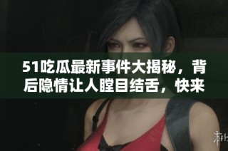 51吃瓜最新事件大揭秘，背后隐情让人瞠目结舌，快来看看详情吧