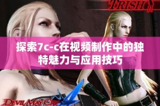 探索7c-c在视频制作中的独特魅力与应用技巧