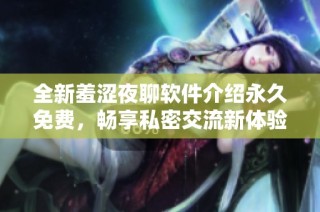 全新羞涩夜聊软件介绍永久免费，畅享私密交流新体验