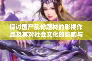 探讨国产乱伦题材的影视作品及其对社会文化的影响与反响