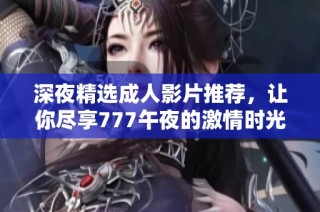 深夜精选成人影片推荐，让你尽享777午夜的激情时光