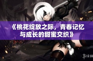 《桃花绽放之际，青春记忆与成长的甜蜜交织》