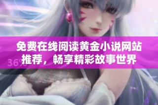 免费在线阅读黄金小说网站推荐，畅享精彩故事世界