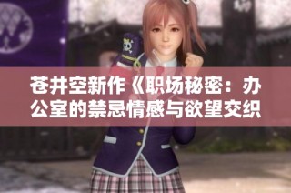 苍井空新作《职场秘密：办公室的禁忌情感与欲望交织》