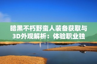 暗黑不朽野蛮人装备获取与3D外观解析：体验职业独特魅力与乐趣