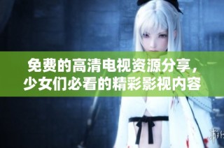 免费的高清电视资源分享，少女们必看的精彩影视内容推荐