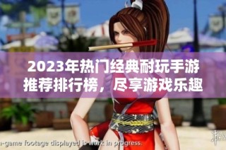 2023年热门经典耐玩手游推荐排行榜，尽享游戏乐趣与精彩冒险