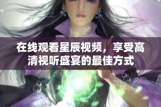 在线观看星辰视频，享受高清视听盛宴的最佳方式