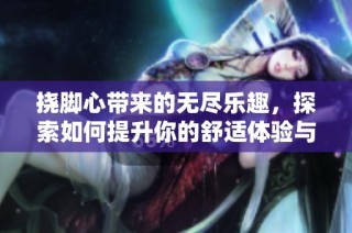 挠脚心带来的无尽乐趣，探索如何提升你的舒适体验与放松技巧