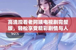 高清观看老阿姨电视剧完整版，轻松享受精彩剧情与人物情感