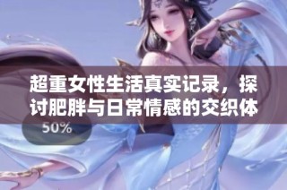 超重女性生活真实记录，探讨肥胖与日常情感的交织体验