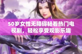 50岁女性无障碍畅看热门电视剧，轻松享受观影乐趣