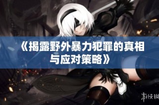 《揭露野外暴力犯罪的真相与应对策略》