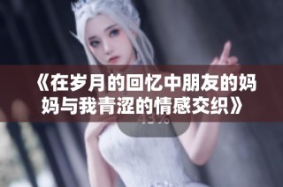《在岁月的回忆中朋友的妈妈与我青涩的情感交织》