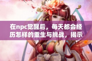 在npc觉醒后，每天都会经历怎样的重生与挑战，揭示背后的秘密与风险