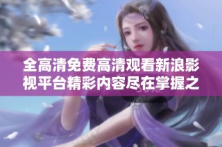 全高清免费高清观看新浪影视平台精彩内容尽在掌握之中
