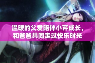 温暖的父爱陪伴小芹成长，和爸爸共同走过快乐时光