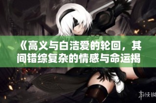 《高义与白洁爱的轮回，其间错综复杂的情感与命运揭秘》