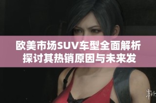 欧美市场SUV车型全面解析 探讨其热销原因与未来发展趋势
