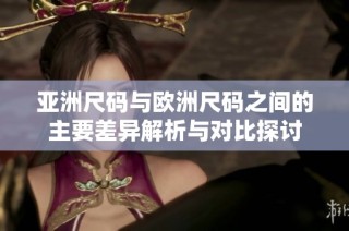 亚洲尺码与欧洲尺码之间的主要差异解析与对比探讨