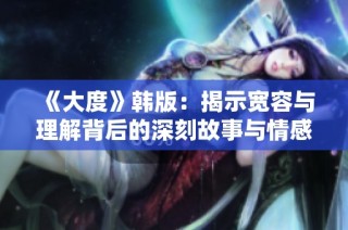 《大度》韩版：揭示宽容与理解背后的深刻故事与情感纠葛