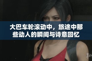 大巴车轮滚动中，旅途中那些动人的瞬间与诗意回忆