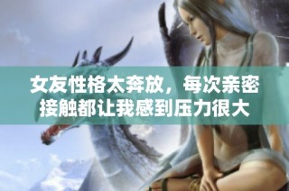 女友性格太奔放，每次亲密接触都让我感到压力很大