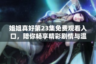 姐姐真好第23集免费观看入口，陪你畅享精彩剧情与温暖故事