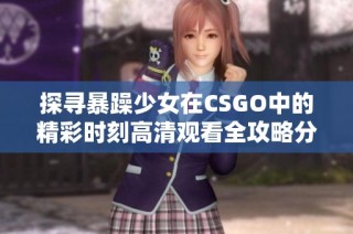 探寻暴躁少女在CSGO中的精彩时刻高清观看全攻略分享