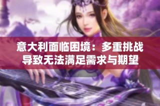意大利面临困境：多重挑战导致无法满足需求与期望