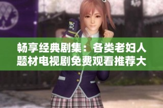 畅享经典剧集：各类老妇人题材电视剧免费观看推荐大全