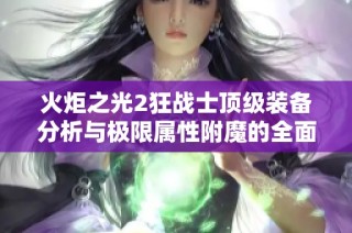 火炬之光2狂战士顶级装备分析与极限属性附魔的全面攻略指南