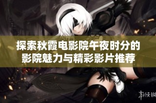 探索秋霞电影院午夜时分的影院魅力与精彩影片推荐