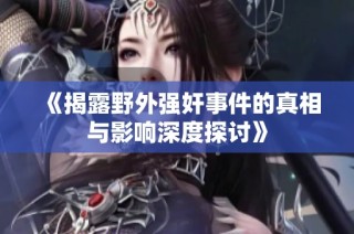《揭露野外强奸事件的真相与影响深度探讨》