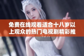 免费在线观看适合十八岁以上观众的热门电视剧精彩推荐