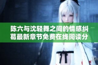 陈六与沈轻舞之间的情感纠葛最新章节免费在线阅读分享