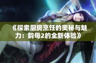 《探索厨房烹饪的奥秘与魅力：韵母2的全新体验》