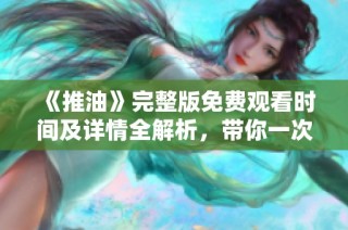 《推油》完整版免费观看时间及详情全解析，带你一次看个够！