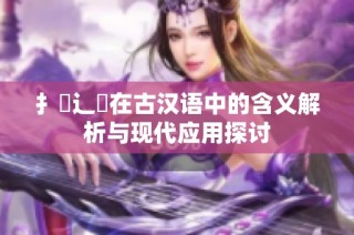 扌喿辶畐在古汉语中的含义解析与现代应用探讨
